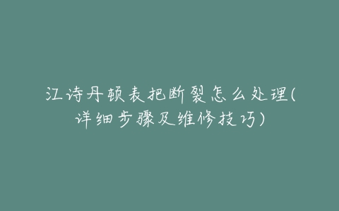 江诗丹顿表把断裂怎么处理(详细步骤及维修技巧)