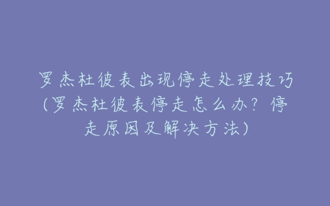 罗杰杜彼表出现停走处理技巧(罗杰杜彼表停走怎么办？停走原因及解决方法)