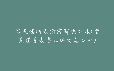 雷美诺时表偷停解决方法(雷美诺手表停止运行怎么办)