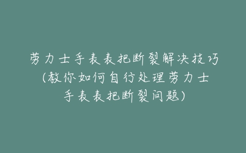 劳力士手表表把断裂解决技巧 (教你如何自行处理劳力士手表表把断裂问题)