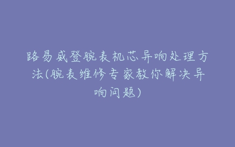 路易威登腕表机芯异响处理方法(腕表维修专家教你解决异响问题)