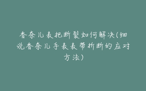 香奈儿表把断裂如何解决(细说香奈儿手表表带折断的应对方法)