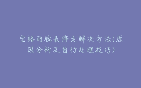 宝格丽腕表停走解决方法(原因分析及自行处理技巧)