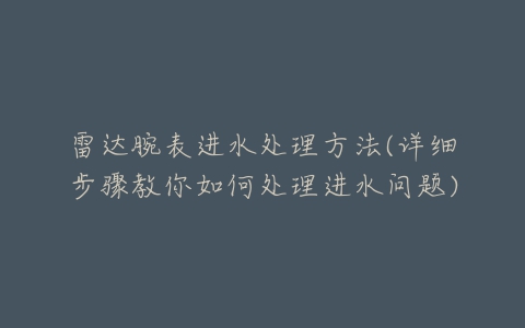 雷达腕表进水处理方法(详细步骤教你如何处理进水问题)