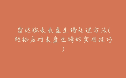 雷达腕表表盘生锈处理方法(轻松应对表盘生锈的实用技巧)