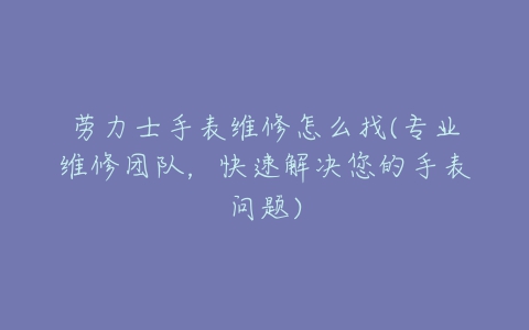 劳力士手表维修怎么找(专业维修团队，快速解决您的手表问题)