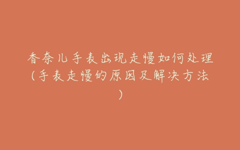 香奈儿手表出现走慢如何处理(手表走慢的原因及解决方法)