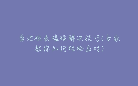 雷达腕表磕碰解决技巧(专家教你如何轻松应对)