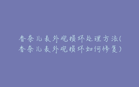 香奈儿表外观损坏处理方法(香奈儿表外观损坏如何修复)