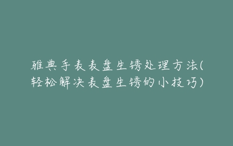 雅典手表表盘生锈处理方法(轻松解决表盘生锈的小技巧)