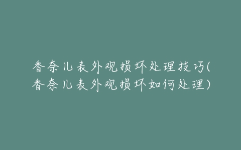 香奈儿表外观损坏处理技巧(香奈儿表外观损坏如何处理)