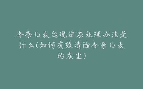 香奈儿表出现进灰处理办法是什么(如何有效清除香奈儿表的灰尘)