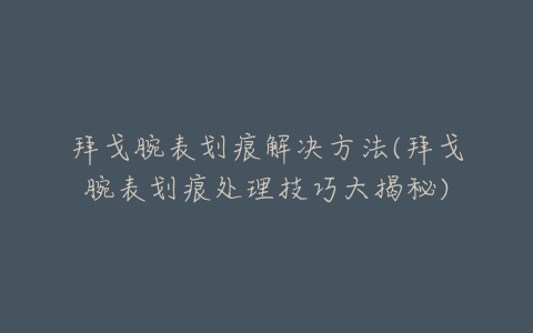 拜戈腕表划痕解决方法(拜戈腕表划痕处理技巧大揭秘)