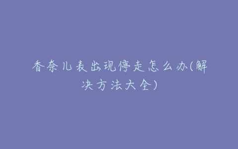 香奈儿表出现停走怎么办(解决方法大全)