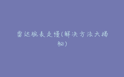 雷达腕表走慢(解决方法大揭秘)