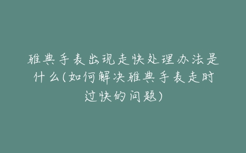 雅典手表出现走快处理办法是什么(如何解决雅典手表走时过快的问题)