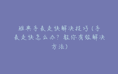 雅典手表走快解决技巧 (手表走快怎么办?教你有效解决方法)