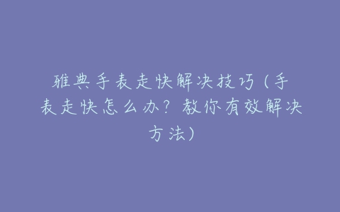 雅典手表走快解决技巧 (手表走快怎么办？教你有效解决方法)