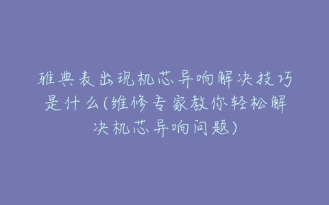 雅典表出现机芯异响解决技巧是什么(维修专家教你轻松解决机芯异响问题)