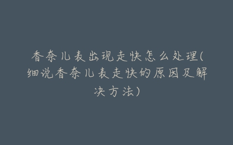 香奈儿表出现走快怎么处理(细说香奈儿表走快的原因及解决方法)