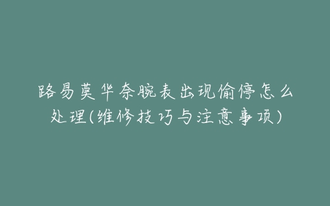 路易莫华奈腕表出现偷停怎么处理(维修技巧与注意事项)