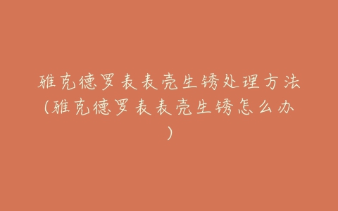 雅克德罗表表壳生锈处理方法(雅克德罗表表壳生锈怎么办)