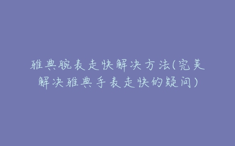 雅典腕表走快解决方法(完美解决雅典手表走快的疑问)