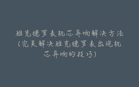 雅克德罗表机芯异响解决方法(完美解决雅克德罗表出现机芯异响的技巧)