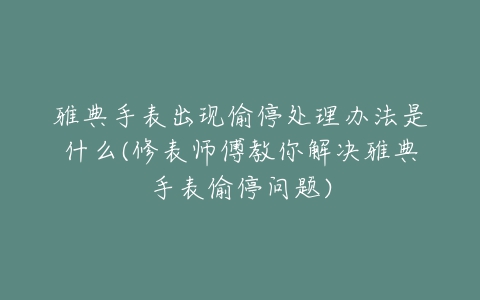 雅典手表出现偷停处理办法是什么(修表师傅教你解决雅典手表偷停问题)