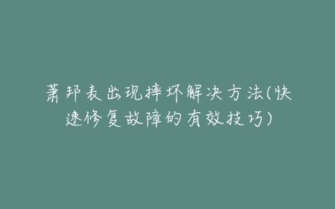 萧邦表出现摔坏解决方法(快速修复故障的有效技巧)