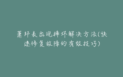 萧邦表出现摔坏解决方法(快速修复故障的有效技巧)