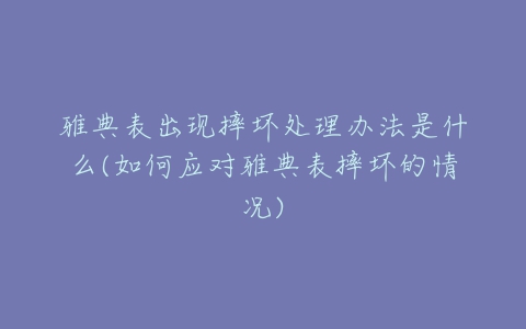 雅典表出现摔坏处理办法是什么(如何应对雅典表摔坏的情况)
