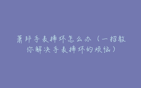 萧邦手表摔坏怎么办（一招教你解决手表摔坏的烦恼）