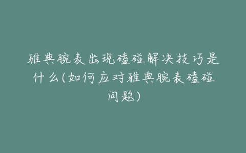 雅典腕表出现磕碰解决技巧是什么(如何应对雅典腕表磕碰问题)
