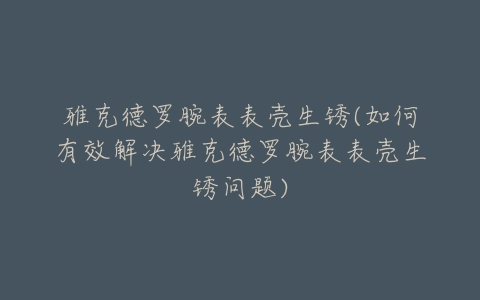 雅克德罗腕表表壳生锈(如何有效解决雅克德罗腕表表壳生锈问题)