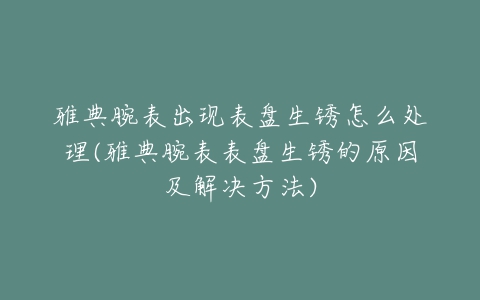 雅典腕表出现表盘生锈怎么处理(雅典腕表表盘生锈的原因及解决方法)