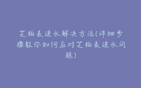 芝柏表进水解决方法(详细步骤教你如何应对芝柏表进水问题)