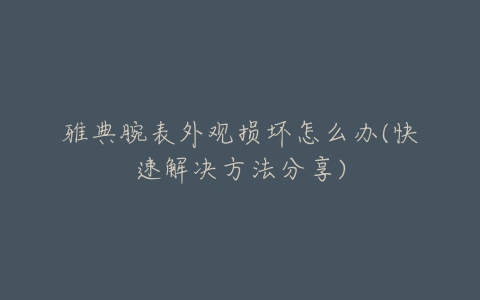 雅典腕表外观损坏怎么办(快速解决方法分享)