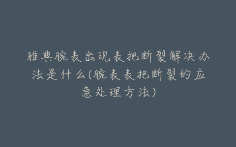 雅典腕表出现表把断裂解决办法是什么(腕表表把断裂的应急处理方法)