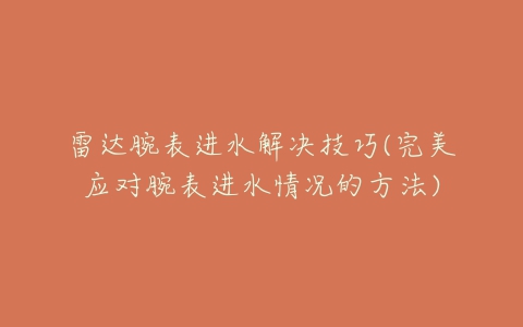 雷达腕表进水解决技巧(完美应对腕表进水情况的方法)