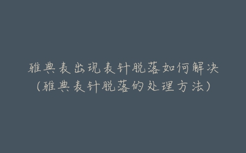 雅典表出现表针脱落如何解决(雅典表针脱落的处理方法)
