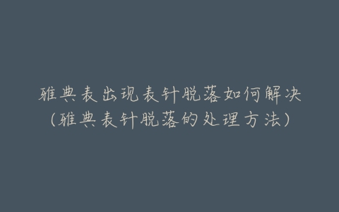 雅典表出现表针脱落如何解决(雅典表针脱落的处理方法)