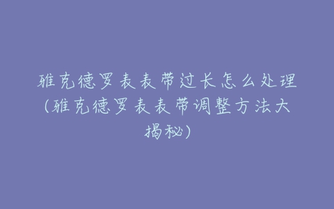 雅克德罗表表带过长怎么处理(雅克德罗表表带调整方法大揭秘)