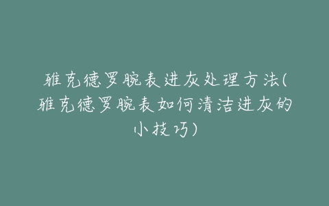 雅克德罗腕表进灰处理方法(雅克德罗腕表如何清洁进灰的小技巧)