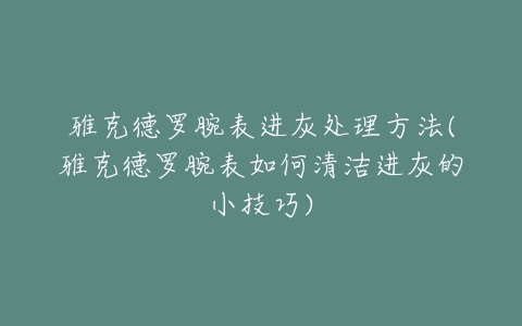 雅克德罗腕表进灰处理方法(雅克德罗腕表如何清洁进灰的小技巧)