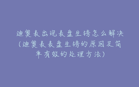 迪奥表出现表盘生锈怎么解决(迪奥表表盘生锈的原因及简单有效的处理方法)