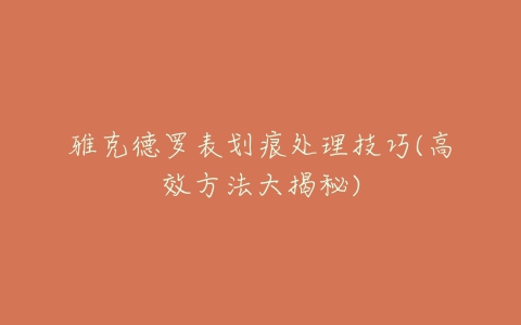 雅克德罗表划痕处理技巧(高效方法大揭秘)