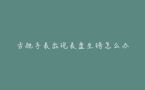 古驰手表出现表盘生锈怎么办