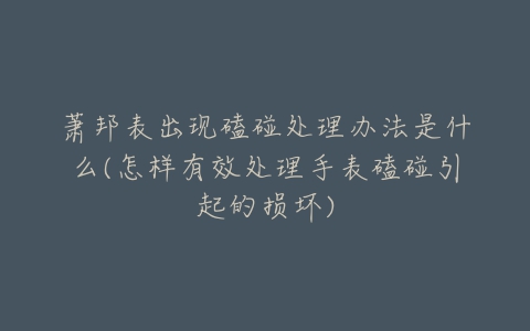 萧邦表出现磕碰处理办法是什么(怎样有效处理手表磕碰引起的损坏)