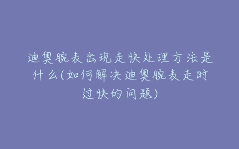 迪奥腕表出现走快处理方法是什么(如何解决迪奥腕表走时过快的问题)